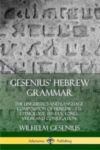 Gesenius' Hebrew Grammar: The Linguistics and Language Composition of Hebrew – its Etymology, Syntax, Tones, Verbs and Conjugation