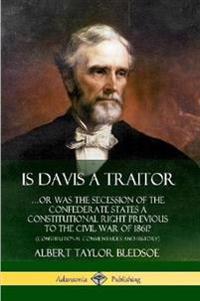 Is Davis a Traitor: …Or Was the Secession of the Confederate States a Constitutional Right Previous to the Civil War of 1861? (Constitutional Commentaries and History)