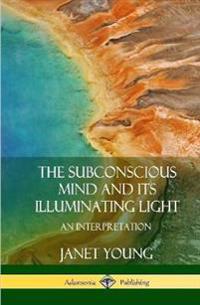 The Subconscious Mind and Its Illuminating Light: An Interpretation (Hardcover)