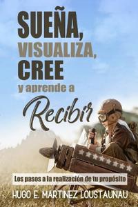 Sueña, Visualiza, Cree Y Aprende a Recibir