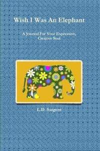Wish I Was An Elephant, A Journal For Your Expressive, Creative Soul