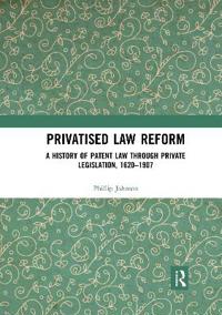 Privatised Law Reform: A History of Patent Law through Private Legislation, 1620-1907