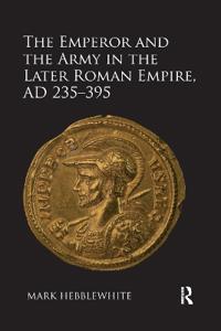 The Emperor and the Army in the Later Roman Empire, AD 235-395