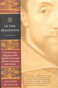 In the Beginning: The Story of the King James Bible and How It Changed a Nation, a Language, and a Culture