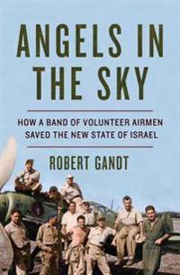 Angels in the Sky - How a Band of Volunteer Airmen Saved the New State of Israel