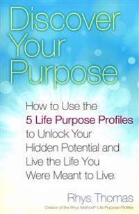 Discover Your Purpose: How to Use the 5 Life Purpose Profiles to Unlock Your Hidden Potential and Live the Life You Were Meant to Live
