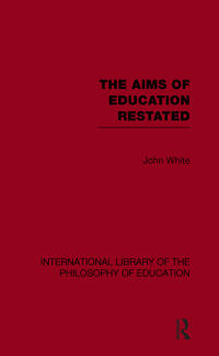 The Aims of Education Restated (International Library of the Philosophy of Education Volume 22)