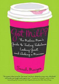 Got Milf?: The Modern Mom's Guide to Feeling Fabulous, Looking Great, and Rocking A Minivan