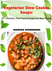 Vegetarian Slow Cooker Soups: 50+ Meatless, Plant-based Recipes For Busy People