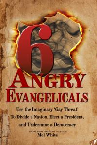 Six Angry Evangelicals Use the Imaginary "e;Gay Threat"e; to: Divide a Nation, Elect a President, and Undermine a Democracy