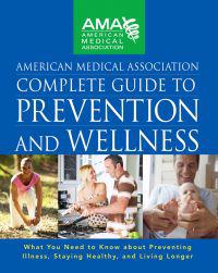 American Medical Association Complete Guide to Prevention and Wellness: What You Need to Know about Preventing Illness, Staying Healthy, and Living Lo