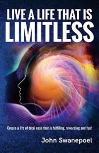 Live a Life That Is Limitless: Create a Life of Total Ease That Is Fulfilling, Rewarding and Fun!
