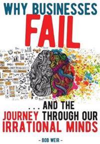 Why Businesses Fail: ...and the Journey Through Our Irrational Minds, Weir, Bob