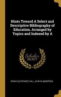 Hints Toward A Select and Descriptive Bibliography of Education. Arranged by Topics and Indexed by A