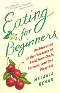 Eating for Beginners: an Education in the Pleasures of Food from Chefs, Farmers, and One Picky Kid