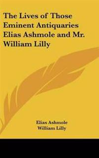 Lives of Those Eminent Antiquaries Elias Ashmole and Mr. William Lilly