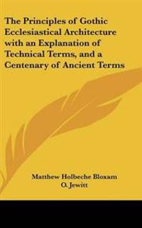 Principles of Gothic Ecclesiastical Architecture with an Explanation of Technical Terms, and a Centenary of Ancient Terms