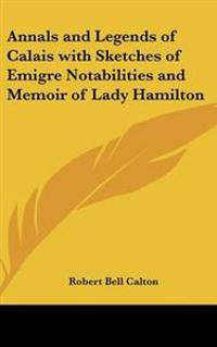 Annals and Legends of Calais with Sketches of Emigre Notabilities and Memoir of Lady Hamilton
