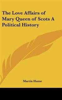 The Love Affairs of Mary Queen of Scots A Political History