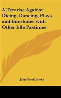 Treatise Against Dicing, Dancing, Plays and Interludes with Other Idle Pastimes