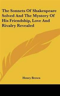 The Sonnets Of Shakespeare Solved And The Mystery Of His Friendship, Love And Rivalry Revealed