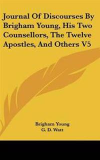 Journal Of Discourses By Brigham Young, His Two Counsellors, The Twelve Apostles, And Others V5