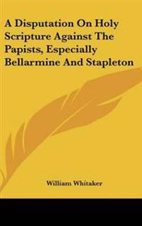 Disputation On Holy Scripture Against The Papists, Especially Bellarmine And Stapleton