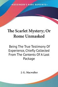 The Scarlet Mystery, or Rome Unmasked: Being the True Testimony of Experience, Chiefly Collected from the Contents of a Lost Package