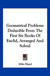 Geometrical Problems Deducible from the First Six Books of Euclid, Arranged and Solved