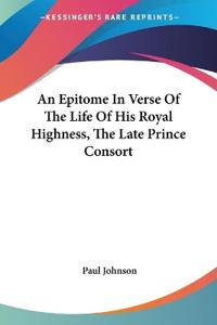 An Epitome in Verse of the Life of His Royal Highness, the Late Prince Consort
