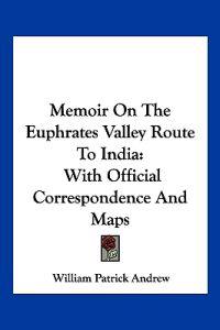 Memoir on the Euphrates Valley Route to India