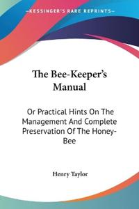 The Bee-keeper's Manual, or Practical Hints on the Management and Complete Preservation of the Honey-bee