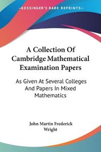 A Collection Of Cambridge Mathematical Examination Papers: As Given At Several Colleges And Papers In Mixed Mathematics