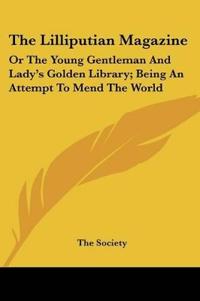 The Lilliputian Magazine: Or The Young Gentleman And Lady's Golden Library; Being An Attempt To Mend The World