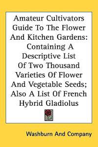Bokomslag for "Amateur Cultivators Guide To The Flower And Kitchen Gardens: Containing A Descriptive List Of Two Thousand Varieties Of Flower And Vegetable Seeds; Al"