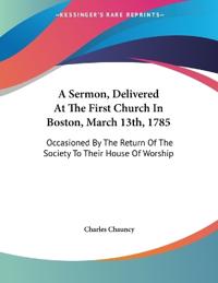 A Sermon, Delivered At The First Church In Boston, March 13th, 1785