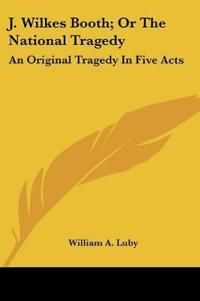 J. Wilkes Booth, Or The National Tragedy: An Original Tragedy In Five Acts