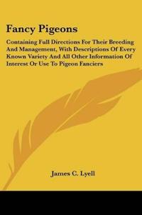 Fancy Pigeons, Containing Full Directions for Their Breeding and Management, With Descriptions of Every Known Variety and All Other Information of Interest or Use to Pigeon Fanciers