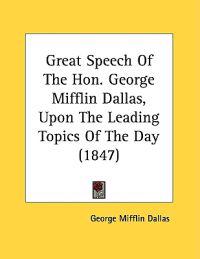 Great Speech Of The Hon. George Mifflin Dallas, Upon The Leading Topics Of The Day