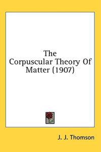 Thomson, J: Corpuscular Theory Of Matter (1907)