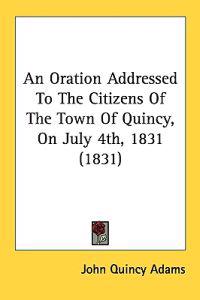 An Oration Addressed To The Citizens Of The Town Of Quincy, On July 4th, 1831