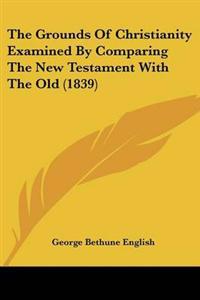 Grounds Of Christianity Examined By Comparing The New Testament With The Old (1839)