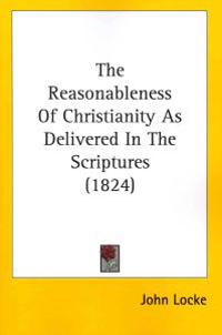 The Reasonableness Of Christianity As Delivered In The Scriptures