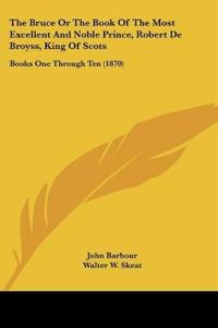 The Bruce Or The Book Of The Most Excellent And Noble Prince, Robert De Broyss, King Of Scots