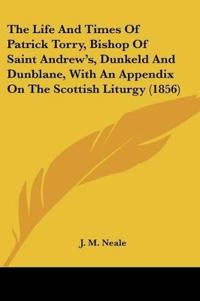 The Life And Times Of Patrick Torry, Bishop Of Saint Andrew's, Dunkeld And Dunblane, With An Appendix On The Scottish Liturgy (1856)