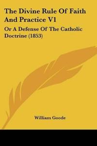 The Divine Rule Of Faith And Practice Vol 1, Or A Defense Of The Catholic Doctrine