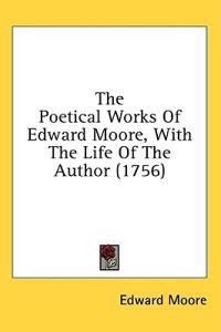 The Poetical Works Of Edward Moore, With The Life Of The Author (1756)