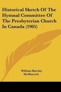 Historical Sketch Of The Hymnal Committee Of The Presbyterian Church In Canada