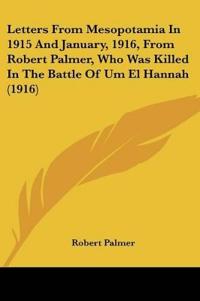 Letters From Mesopotamia In 1915 And January, 1916, From Robert Palmer, Who Was Killed In The Battle Of Um El Hannah (1916)