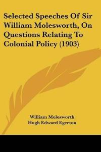 Selected Speeches Of Sir William Molesworth, On Questions Relating To Colonial Policy